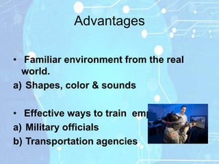 Advantages

• Familiar environment from the real
  world.
a) Shapes, color & sounds

• Effective ways to train employs.
a) Military officials
b) Transportation agencies
 