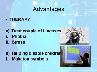 Advantages
• THERAPY

a) Treat couple of illnesses
i. Phobia
ii. Stress

a) Helping disable children
i. Makaton symbols
 