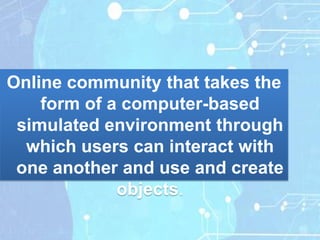 Online community that takes the
    form of a computer-based
 simulated environment through
  which users can interact with
 one another and use and create
             objects.
 