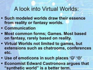 A look into Virtual Worlds:
 Such modeled worlds draw their essence
  from reality or fantasy worlds.
 Communication
 M...
