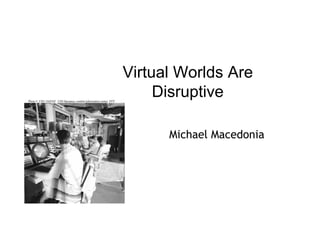 Virtual Worlds Are
     Disruptive

      Michael Macedonia
 