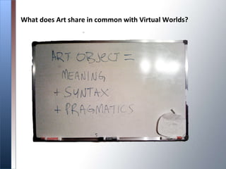 What does Art share in common with Virtual Worlds? Virtual worlds contain only signifiers.  Virtual Cup = Cup (the word) = Cup (a picture of the object) =  A  real cup 
