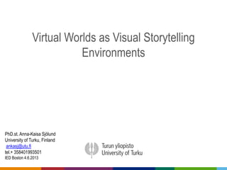 Virtual Worlds as Visual Storytelling
Environments
PhD.st. Anna-Kaisa Sjölund
University of Turku, Finland
ankasj@utu.fi
tel.+ 358401993501
IED Boston 4.6.2013
 