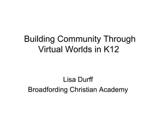 Building Community Through Virtual Worlds in K12 Lisa Durff Broadfording Christian Academy 