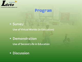 Program

 Survey
 Use of Virtual Worlds (in Education)


 Demonstration
 Use of Second Life in Education


 Discussion
 