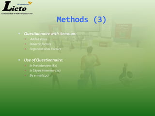 Methods (3)
 Questionnaire with items on:
      Added Value
      Didactic factors
      Organisational Factors


 Use of Questionnaire:
      In live interview (6x)
      In Skype interview (2x)
      By e-mail (4x)
 