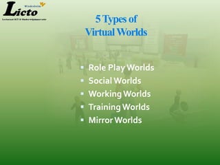 5 Types of
 Virtual Worlds


 Role Play Worlds
 Social Worlds
 Working Worlds
 Training Worlds
 Mirror Worlds
 