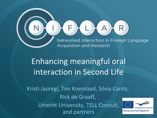 Enhancing meaningful oral interaction in Second Life Kristi Jauregi, Ton Koenraad, Silvia Canto,  Rick de Graaff,  Utrecht University, TELL Consult, and partners 