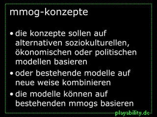 mmog-konzepte

• die konzepte sollen auf
  alternativen soziokulturellen,
  ökonomischen oder politischen
  modellen basieren
• oder bestehende modelle auf
  neue weise kombinieren
• die modelle können auf
  bestehenden mmogs basieren
 