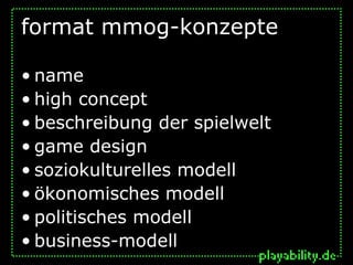 format mmog-konzepte

• name
• high concept
• beschreibung der spielwelt
• game design
• soziokulturelles modell
• ökonomisches modell
• politisches modell
• business-modell
 
