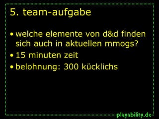 5. team-aufgabe

• welche elemente von d&d finden
  sich auch in aktuellen mmogs?
• 15 minuten zeit
• belohnung: 300 kücklichs
 