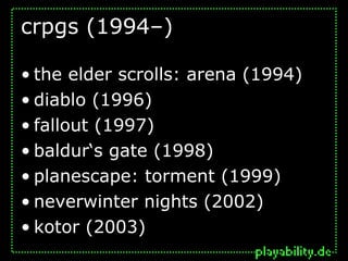 crpgs (1994–)

• the elder scrolls: arena (1994)
• diablo (1996)
• fallout (1997)
• baldur‘s gate (1998)
• planescape: torment (1999)
• neverwinter nights (2002)
• kotor (2003)
 