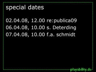 special dates

02.04.08, 12.00 re:publica09
06.04.08, 10.00 s. Deterding
07.04.08, 10.00 f.a. schmidt
 