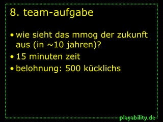 8. team-aufgabe

• wie sieht das mmog der zukunft
  aus (in ~10 jahren)?
• 15 minuten zeit
• belohnung: 500 kücklichs
 