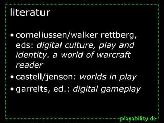 literatur

• corneliussen/walker rettberg,
  eds: digital culture, play and
  identity. a world of warcraft
  reader
• castell/jenson: worlds in play
• garrelts, ed.: digital gameplay
 