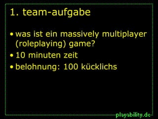 1. team-aufgabe

• was ist ein massively multiplayer
  (roleplaying) game?
• 10 minuten zeit
• belohnung: 100 kücklichs
 