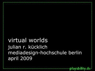 virtual worlds
julian r. kücklich
mediadesign-hochschule berlin
april 2009
 