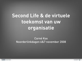 Second Life & de virtuele
   toekomst van uw
      organisatie
              Corné Kox
 Noorderlinkdagen 6&7 november 2008
 