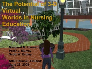 NI09 Helsinki, Finland The Potential of 3-D Virtual Worlds in Nursing Education Margaret M. Hansen Peter J. Murray Scott W. Erdley  NI09 Helsinki, Finland: June 29, 2009 