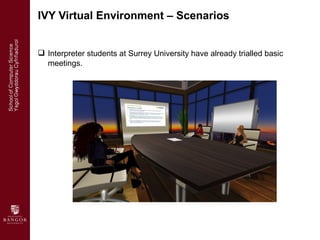 IVY Virtual Environment – Scenarios


 Courtroom settings are also being developed – multi purpose training
  scenarios –...