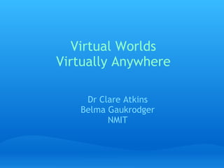 Virtual Worlds Virtually Anywhere Dr Clare Atkins Belma Gaukrodger NMIT 