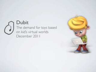 Dubit
The demand for toys based
on kid’s virtual worlds
December 2011
 