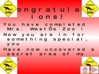 Congratulations! You have completed Mrs. West’s Zoo ! Now you are in for something special, you  Have now uncovered a secret area of my zoo!  Jurassic Park!   