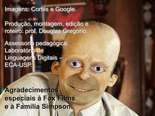 Imagens: Corbis e Google.
Produção, montagem, edição e
roteiro: prof. Douglas Gregorio.
Assessoria pedagógica:
Laboratório de
Linguagens Digitais –
ECA-USP.

Agradecimentos
especiais à Fox Films
e à Família Simpson.

 