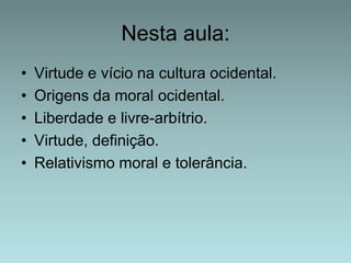 Nesta aula:
•
•
•
•
•

Virtude e vício na cultura ocidental.
Origens da moral ocidental.
Liberdade e livre-arbítrio.
Virtude, definição.
Relativismo moral e tolerância.

 