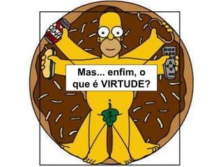 Mas... enfim, o
que é VIRTUDE?

 