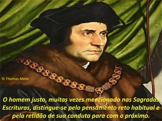 O homem justo, muitas vezes mencionado nas Sagradas
Escrituras, distingue-se pelo pensamento reto habitual e
pela retidão de sua conduta para com o próximo.
St Thomas More
 