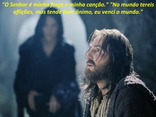 "O Senhor é minha força e minha canção." "No mundo tereis
aflições, mas tende bom ânimo, eu venci o mundo."
 