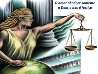 O amor obedece somente
a Deus e isso é justiça
 