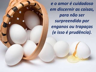 e o amor é cuidadoso
em discernir as coisas,
para não ser
surpreendido por
enganos ou trapaças
(e isso é prudência).
 