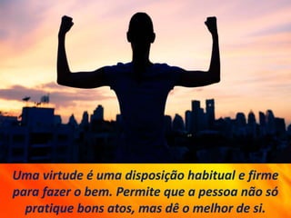 Uma virtude é uma disposição habitual e firme
para fazer o bem. Permite que a pessoa não só
pratique bons atos, mas dê o melhor de si.
 
