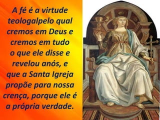 A fé é a virtude
teologalpelo qual
cremos em Deus e
cremos em tudo
o que ele disse e
revelou anós, e
que a Santa Igreja
propõe para nossa
crença, porque ele é
a própria verdade.
 