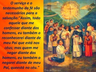 O serviço e o
testemunho da fé são
necessários para a
salvação:"Assim, todo
aquele que me
confessar diante dos
homens, eu também o
reconhecerei diante de
meu Pai que está nos
céus; mas quem me
negar diante dos
homens, eu também o
negarei diante de meu
Pai, queestá no céu."
 