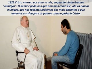 1825 Cristo morreu por amor a nós, enquanto ainda éramos
"inimigos". O Senhor pede-nos que amemos como ele, até os nossos
inimigos, que nos façamos próximos dos mais distantes e que
amemos as crianças e os pobres como o próprio Cristo.
 