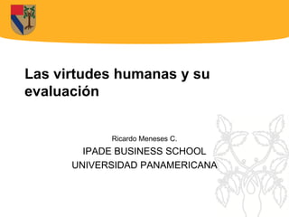 Las virtudes humanas y su
evaluación


            Ricardo Meneses C.
        IPADE BUSINESS SCHOOL
      UNIVERSIDAD PANAMERICANA
 
