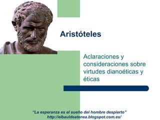 Aristóteles

                         Aclaraciones y
                         consideraciones sobre
                         virtudes dianoéticas y
                         éticas




“La esperanza es el sueño del hombre despierto”
       http://elbauldeatenea.blogspot.com.es/
 