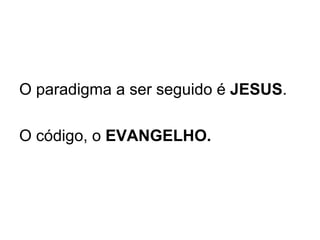 O paradigma a ser seguido é  JESUS .  O código, o  EVANGELHO. 