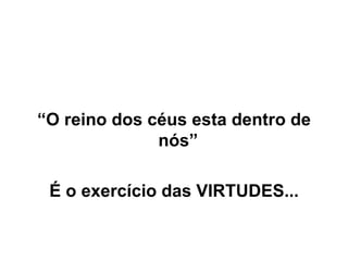 “ O reino dos céus esta dentro de nós”    É o exercício das VIRTUDES... 