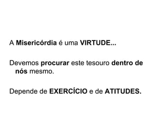 A  Misericórdia  é uma  VIRTUDE...   Devemos  procurar  este tesouro  dentro de nós  mesmo.   Depende de  EXERCÍCIO  e de  ATITUDES. 