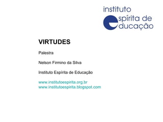 VIRTUDES Palestra Nelson Firmino da Silva Instituto Espírita de Educação www.institutoespirita.org.br www.institutoespirita.blogspot.com 