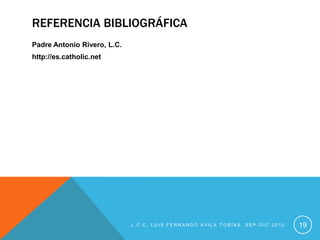 REFERENCIA BIBLIOGRÁFICA
Padre Antonio Rivero, L.C.
http://es.catholic.net




                             L.C.C. LUIS FERNANDO ÁVILA TOBÍAS, SEP-DIC 2012   19
 
