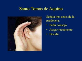 Santo Tomás de Aquino
Señala tres actos de la
prudencia:
• Pedir consejo
• Juzgar rectamente
• Decidir
 