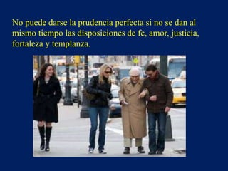 No puede darse la prudencia perfecta si no se dan al
mismo tiempo las disposiciones de fe, amor, justicia,
fortaleza y templanza.
 