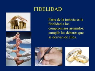 FIDELIDAD
Parte de la justicia es la
fidelidad a los
compromisos asumidos:
cumplir los deberes que
se derivan de ellos.
 