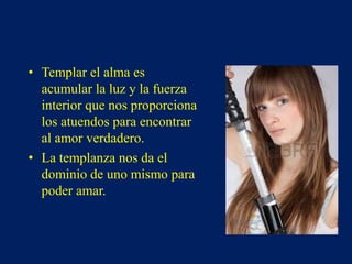 • Templar el alma es
acumular la luz y la fuerza
interior que nos proporciona
los atuendos para encontrar
al amor verdadero.
• La templanza nos da el
dominio de uno mismo para
poder amar.
 