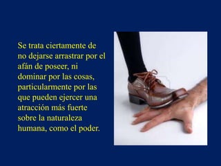 Se trata ciertamente de
no dejarse arrastrar por el
afán de poseer, ni
dominar por las cosas,
particularmente por las
que pueden ejercer una
atracción más fuerte
sobre la naturaleza
humana, como el poder.
 